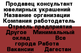 Продавец-консультант ювелирных украшений › Название организации ­ Компания-работодатель › Отрасль предприятия ­ Другое › Минимальный оклад ­ 25 000 - Все города Работа » Вакансии   . Дагестан респ.,Дагестанские Огни г.